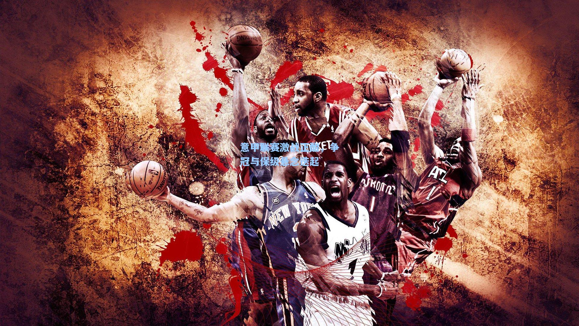 意甲联赛激战正酣，争冠与保级悬念迭起