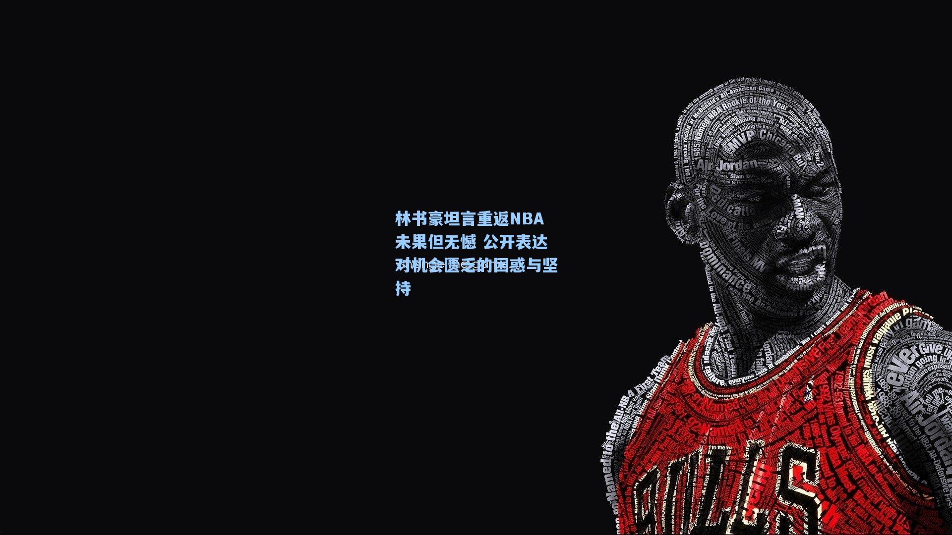林书豪坦言重返NBA未果但无憾 公开表达对机会匮乏的困惑与坚持