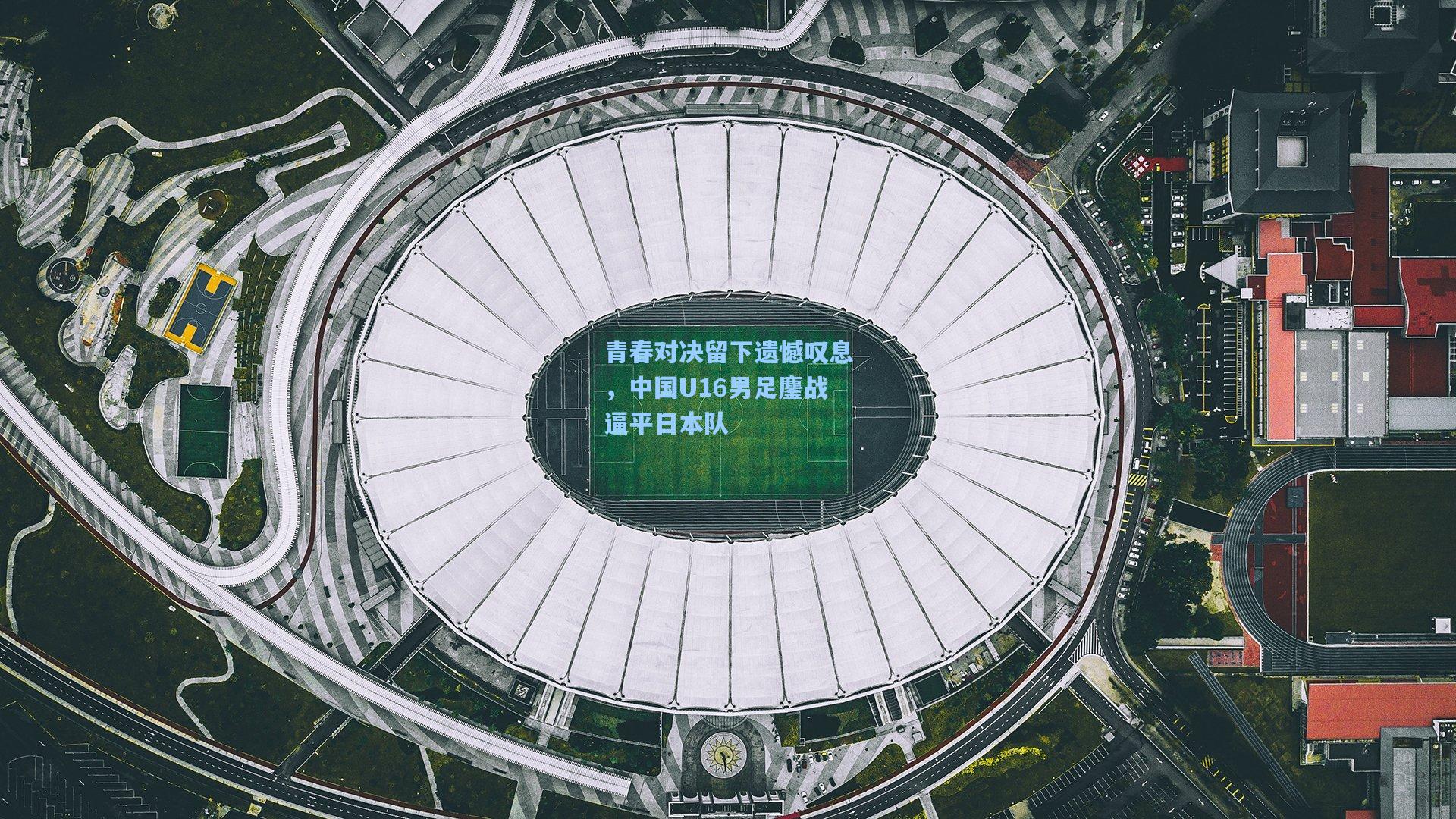 青春对决留下遗憾叹息，中国U16男足鏖战逼平日本队