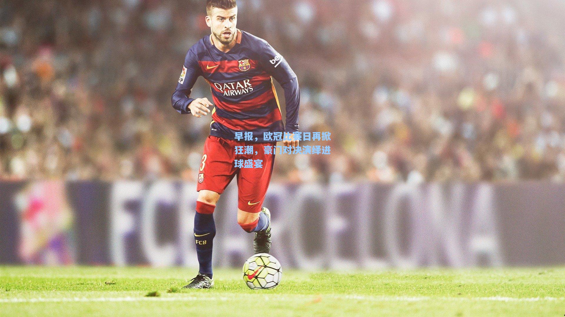 早报，欧冠比赛日再掀狂潮，豪门对决演绎进球盛宴