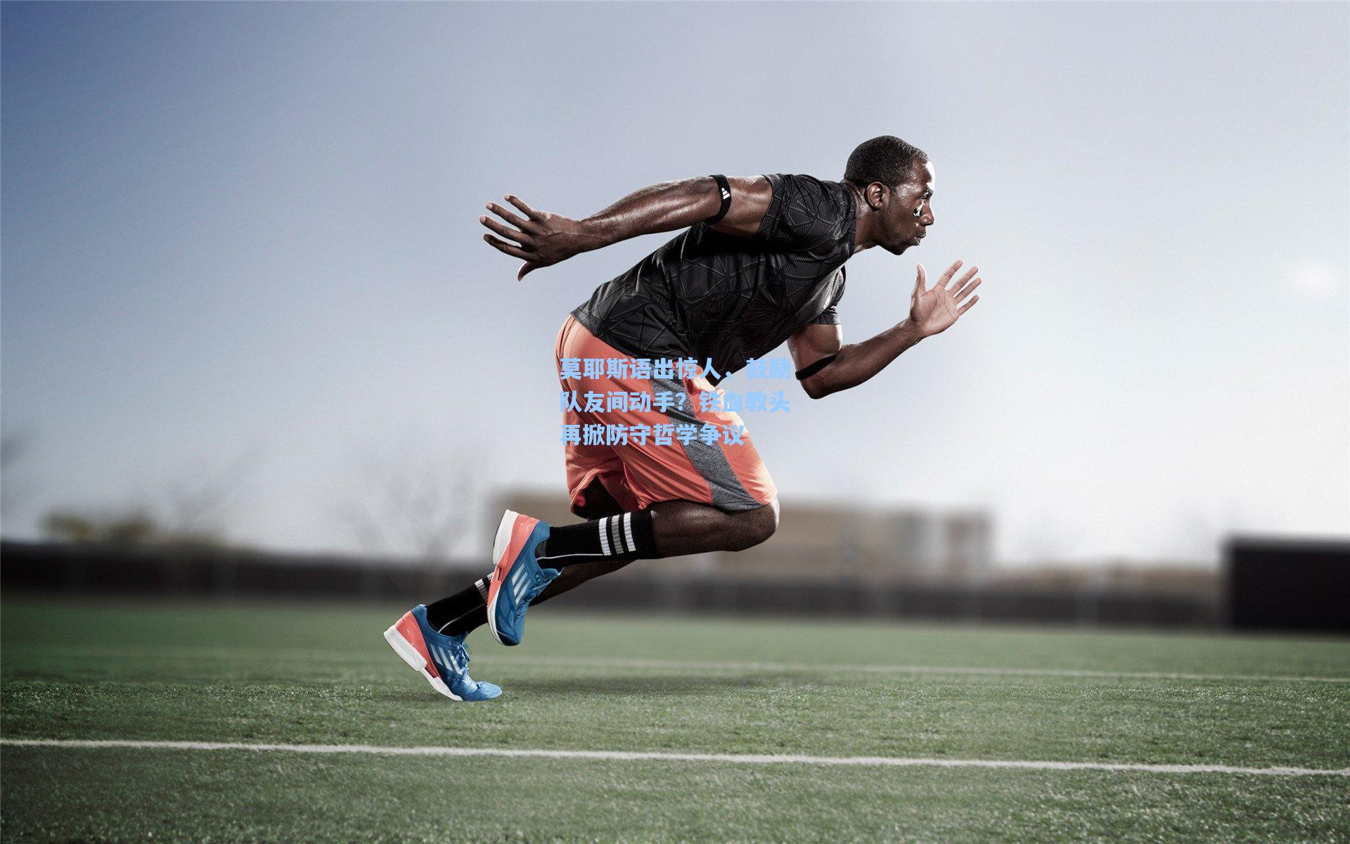 莫耶斯语出惊人，鼓励队友间动手？铁血教头再掀防守哲学争议