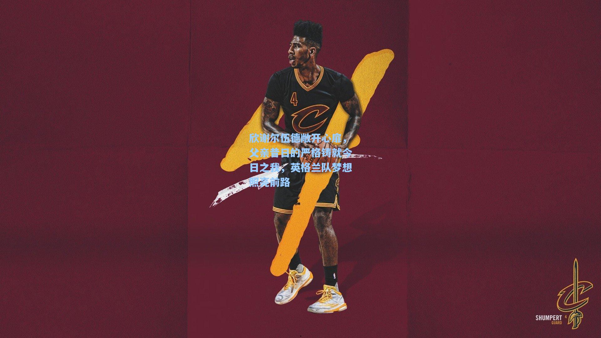 欣谢尔伍德敞开心扉，父亲昔日的严格铸就今日之我，英格兰队梦想照亮前路