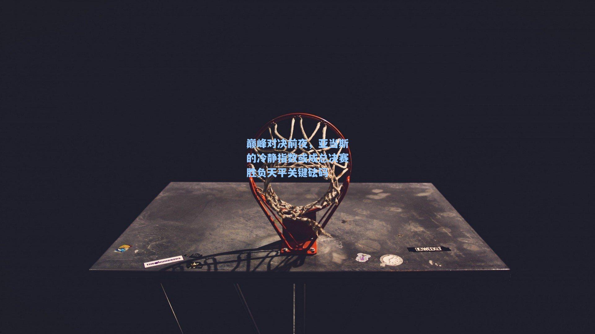 巅峰对决前夜，亚当斯的冷静指数或成总决赛胜负天平关键砝码