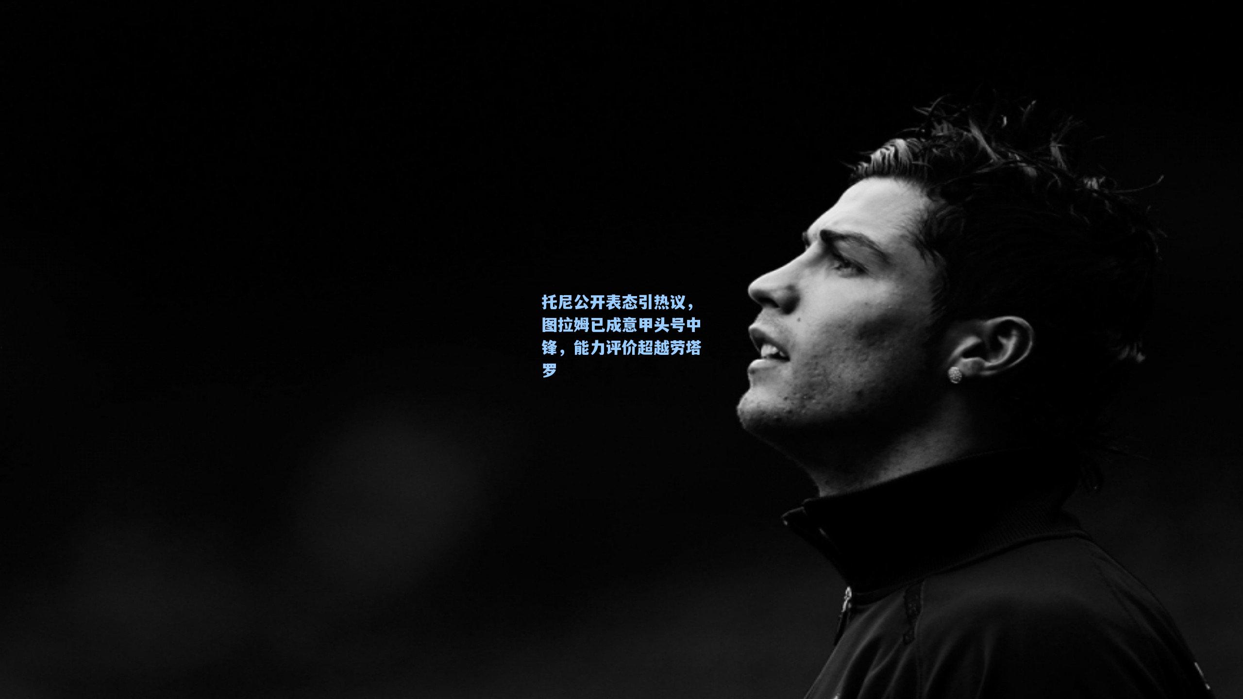 托尼公开表态引热议，图拉姆已成意甲头号中锋，能力评价超越劳塔罗