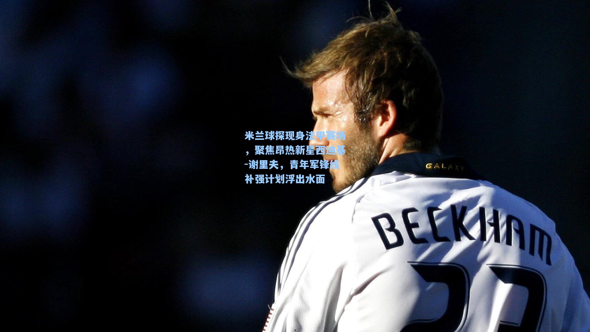 米兰球探现身法甲赛场，聚焦昂热新星西迪基-谢里夫，青年军锋线补强计划浮出水面