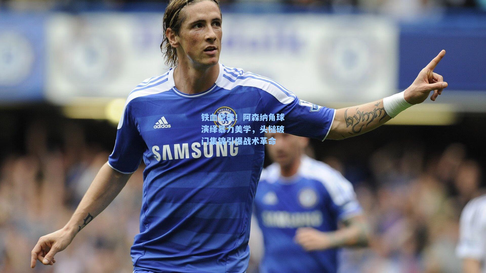 铁血空袭！阿森纳角球演绎暴力美学，头槌破门集锦引爆战术革命