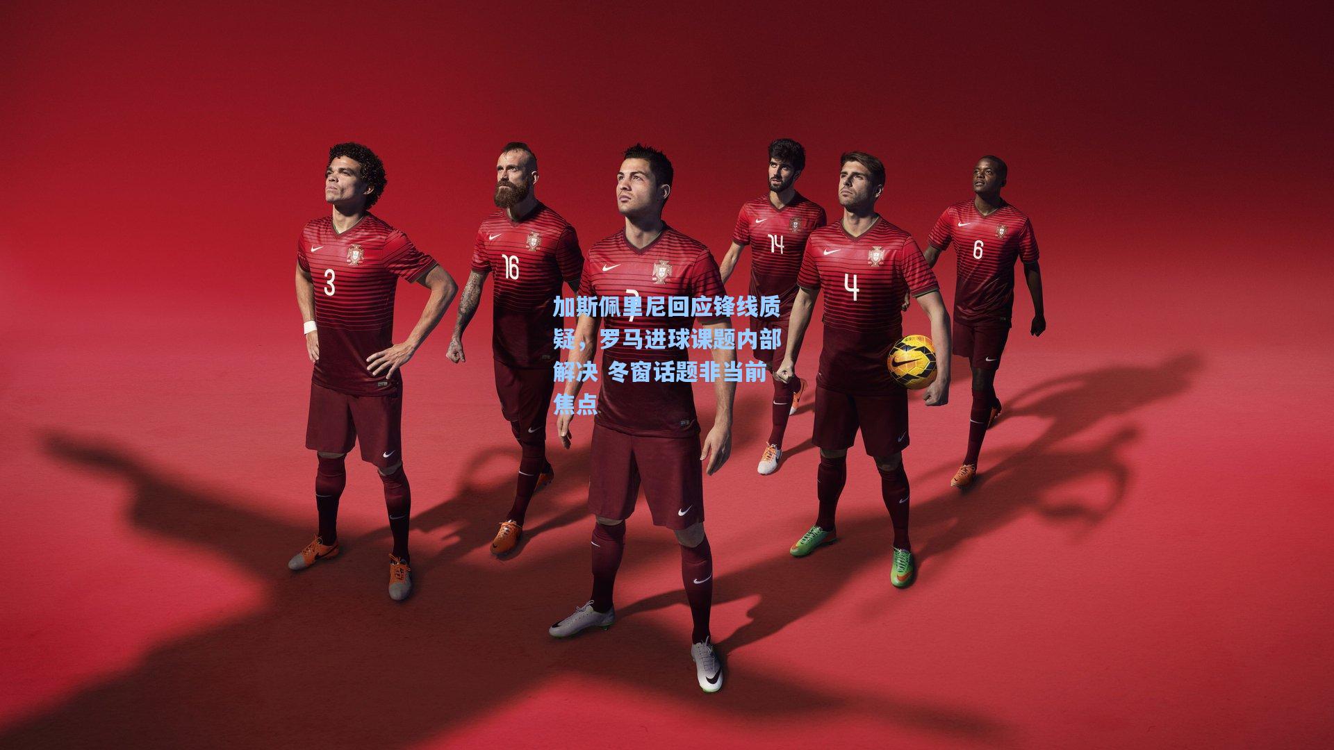 加斯佩里尼回应锋线质疑，罗马进球课题内部解决 冬窗话题非当前焦点
