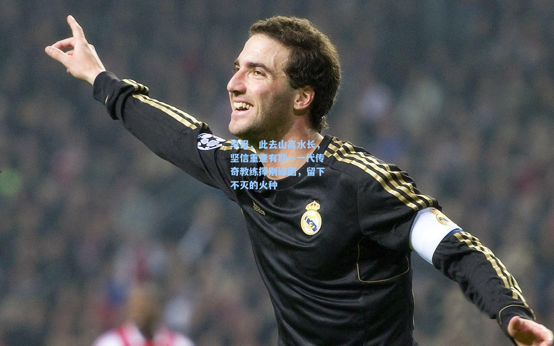 早报,此去山高水长,坚信重逢有期—一代传奇教练挥别绿茵,留下不灭的火种