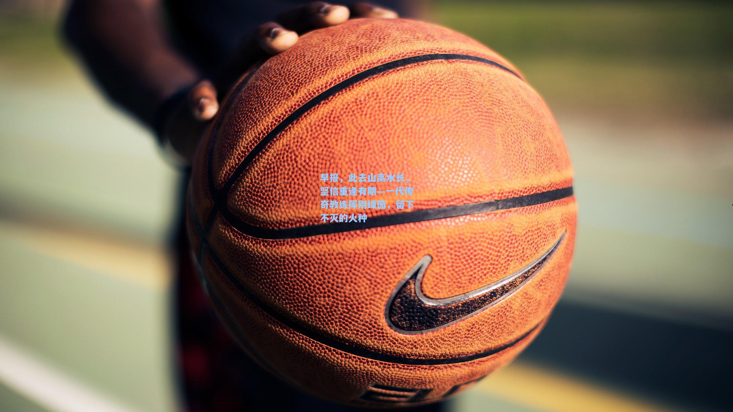 早报,此去山高水长,坚信重逢有期—一代传奇教练挥别绿茵,留下不灭的火种